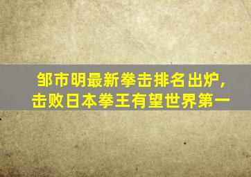 邹市明最新拳击排名出炉, 击败日本拳王有望世界第一